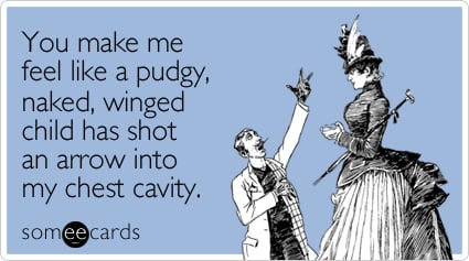 someecards.com - You make me feel like a pudgy, naked, winged child has shot an arrow into my chest cavity