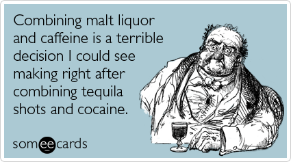 someecards.com - Combining malt liquor and caffeine is a terrible decision I could see making right after combining tequila shots and cocaine.