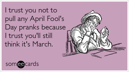 someecards.com - I trust you not to pull any April Fool's Day pranks because I trust you'll still think it's March