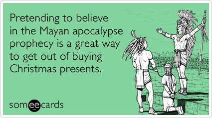 someecards.com - Pretending to believe in the Mayan apocalypse prophecy is a great way to get out of buying Christmas presents.