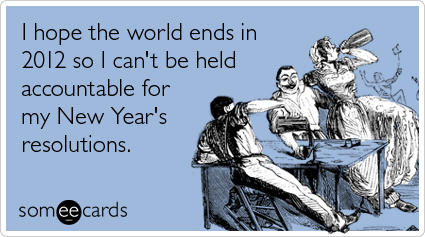 someecards.com - I hope the world ends in 2012 so I can't be held accountable for my New Year's resolutions