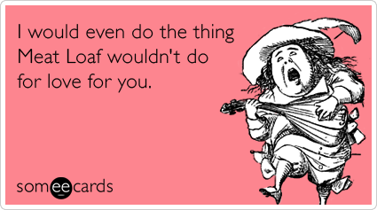 Funny Valentine's Day Ecard: I would even do the thing Meat Loaf wouldn't do for love for you.