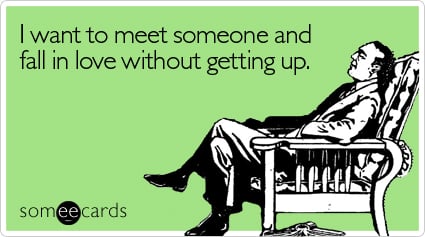 someecards.com - I want to meet someone and fall in love without getting up