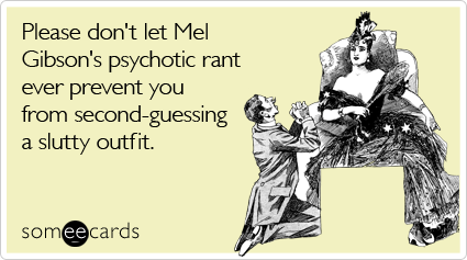 someecards.com - Please don't let Mel Gibson's psychotic rant ever prevent you from second-guessing a slutty outfit