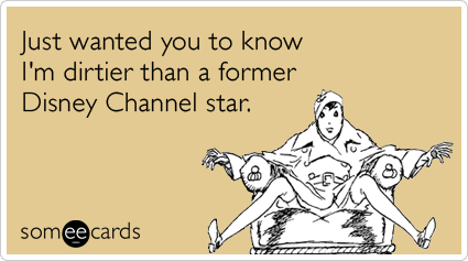 Funny Flirting Ecard: Just wanted you to know I'm dirtier than a former Disney Channel star.