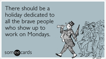 someecards.com - There should be a holiday dedicated to all the brave people who show up to work on Mondays.