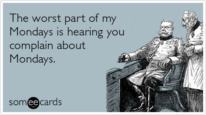 someecards.com - The worst part of my Mondays is hearing you complain about Mondays
