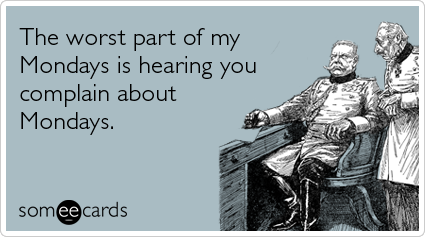 Funny Workplace Ecard: The worst part of my Mondays is hearing you complain about Mondays.