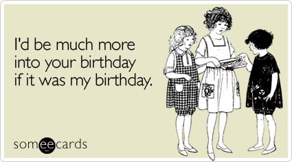 Funny Birthday Ecard: I'd be much more into your birthday if it was my birthday.