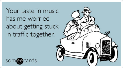 Funny Confession Ecard: Your taste in music has me worried about getting stuck in traffic together.