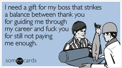 Funny Christmas Season Ecard: I need a gift for my boss that strikes a balance between thank you for guiding me through my career and fuck you for still not paying me enough.