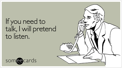 someecards.com - If you need to talk, I will pretend to listen