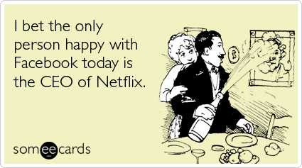 Funny Somewhat Topical Ecard: I bet the only person happy with Facebook today is the CEO of Netflix.