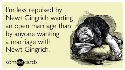 Funny Somewhat Topical Ecard: I'm less repulsed by Newt Gingrich wanting an open marriage than by anyone wanting a marriage with Newt Gingrich.