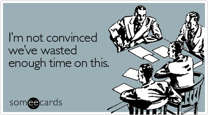 Funny Workplace Ecard: I'm not convinced we've wasted enough time on this.