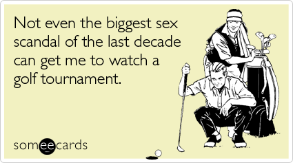 someecards.com - Not even the biggest sex scandal of the last decade can get me to watch a golf tournament