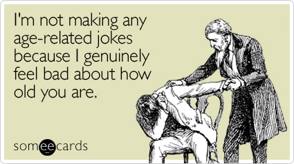 I'm not making any age-related jokes because I genuinely feel bad about how old you are