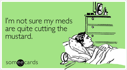 Funny Cry For Help Ecard: I'm not sure my meds are quite cutting the mustard.