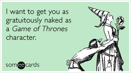 someecards.com - I want to get you as gratuitously naked as a Game of Thrones character.