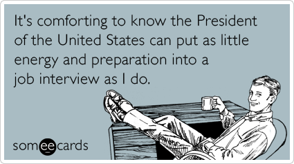 someecards.com - It's comforting to know the President of the United States can put as little energy and preparation into a job interview as I do.