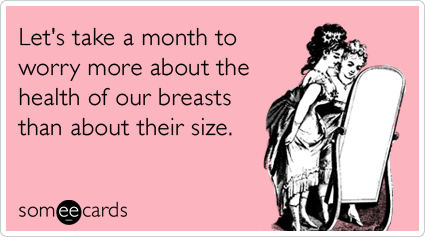 someecards.com - Let's take a month to worry more about the health of our breasts than about their size.