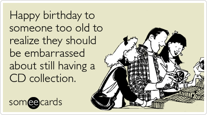 someecards.com - Happy birthday to someone too old to realize they should be embarrassed about still having a CD collection