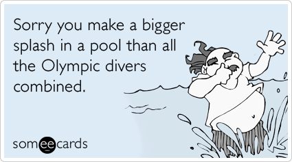 Funny Sports Ecard: Sorry you make a bigger splash in a pool than all the Olympic divers combined.