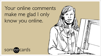 someecards.com - Your online comments make me glad I only know you online