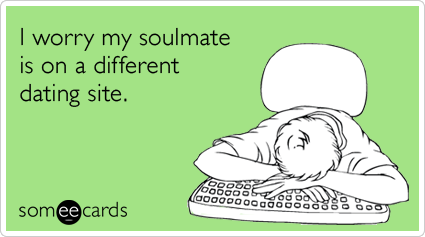 someecards.com - I worry my soulmate is on a different dating site.