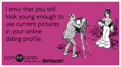 someecards.com - I envy that you still look young enough to use current pictures in your online dating profile