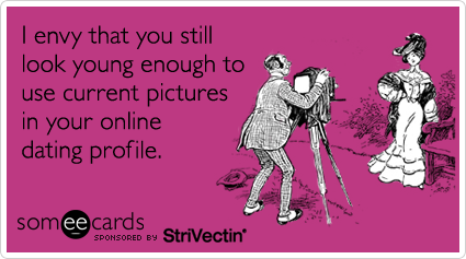 someecards.com - I envy that you still look young enough to use current pictures in your online dating profile