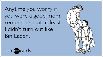 someecards.com - Anytime you worry if you were a good mom, remember that at least I didn't turn out like Bin Laden