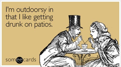 someecards.com - I'm outdoorsy in that I like getting drunk on patios