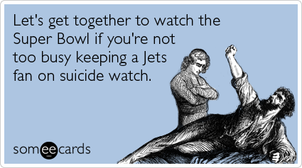 Let's get together to watch the Super Bowl if you're not too busy keeping a Jets fan on suicide watch.