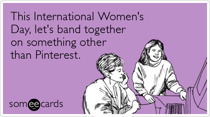 someecards.com - This International Women's Day, let's band together on something other than Pinterest