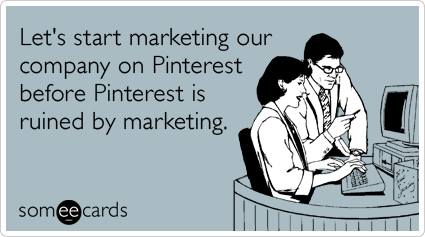 someecards.com - Let's start marketing our company on Pinterest before Pinterest is ruined by marketing