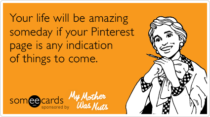 someecards.com - Your life will be amazing someday if your Pinterest page is any indication of things to come.