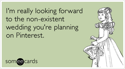 someecards.com - I'm really looking forward to the non-existent wedding you're planning on Pinterest