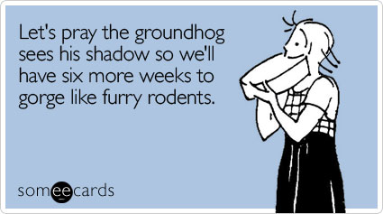 someecards.com - Let's pray the groundhog sees his shadow so we'll have six more weeks to gorge like furry rodents