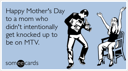 Funny Mother's Day Ecard: Happy Mother's Day to a mom who didn't intentionally get knocked up to be on MTV.