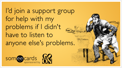 Funny Go On Ecard: I'd join a support group for help with my problems if I didn't have to listen to anyone else's problems.