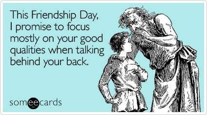 This Friendship Day, I promise to focus mostly on your good qualities when talking behind your back.