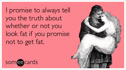 someecards.com - I promise to always tell you the truth about whether or not you look fat if you promise not to get fat