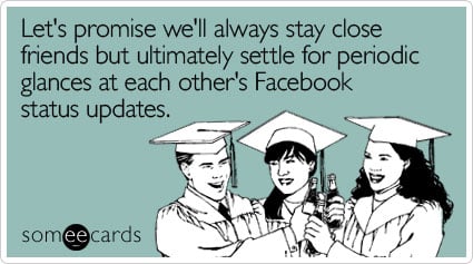 someecards.com - Let's promise we'll always stay close friends but ultimately settle for periodic glances at each other's Facebook status updates