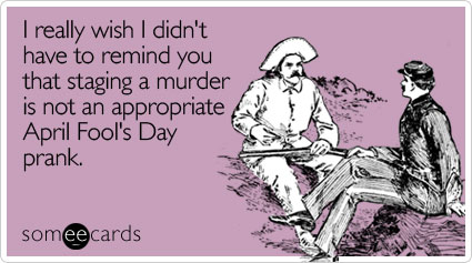 someecards.com - I really wish I didn't have to remind you that staging a murder is not an appropriate April Fool's Day prank