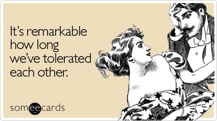 someecards.com - It's remarkable how long we've tolerated each other