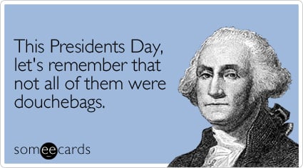 someecards.com - This Presidents Day, let's remember that not all of them were douchebags