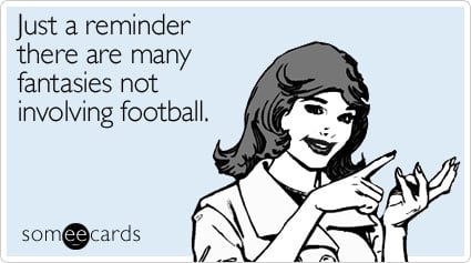 someecards.com - Just a reminder there are many fantasies not involving football