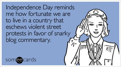 someecards.com - Independence Day reminds me how fortunate we are to live in a country that eschews violent street protests in favor of snarky blog commentary