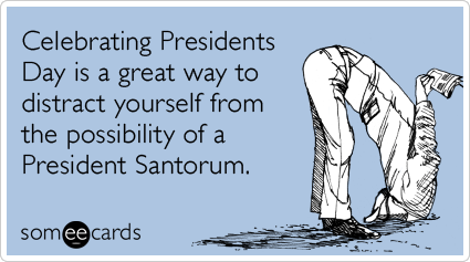 someecards.com - Celebrating Presidents Day is a great way to distract yourself from the possibility of a President Santorum
